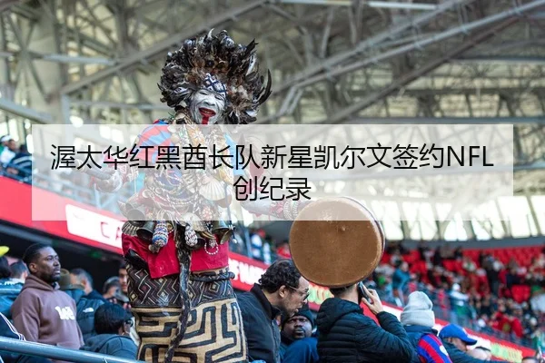 渥太华红黑酋长队新星凯尔文签约NFL创纪录
