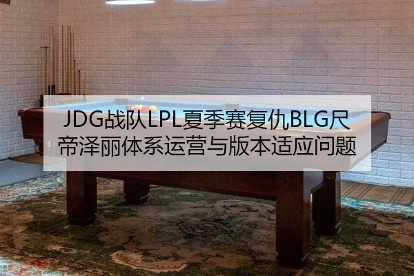JDG战队LPL夏季赛复仇BLG尺帝泽丽体系运营与版本适应问题