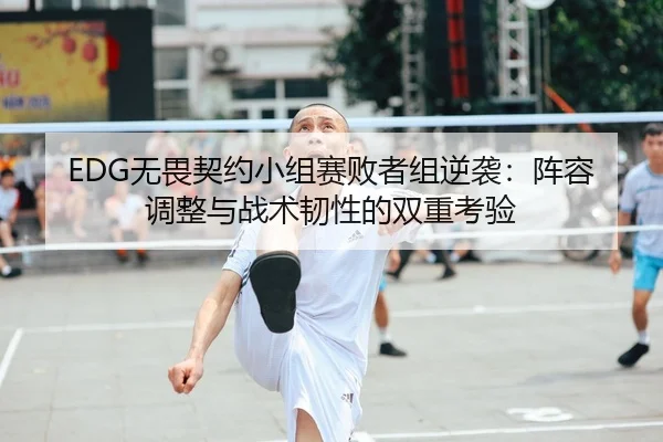 EDG无畏契约小组赛败者组逆袭：阵容调整与战术韧性的双重考验